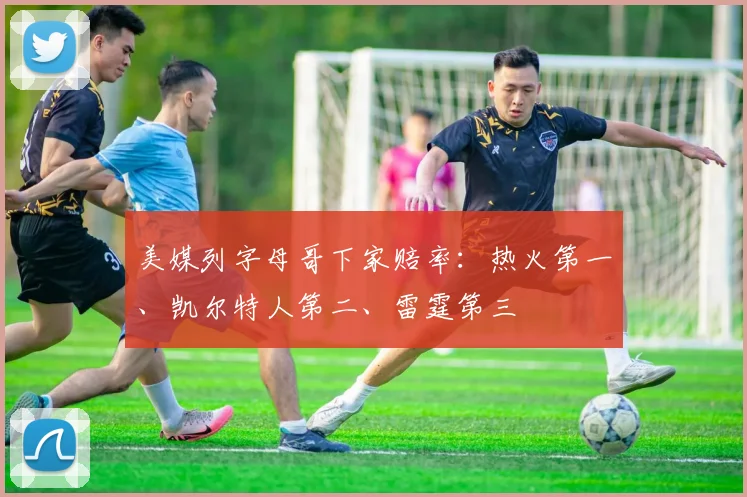 美媒列字母哥下家赔率：热火第一、凯尔特人第二、雷霆第三