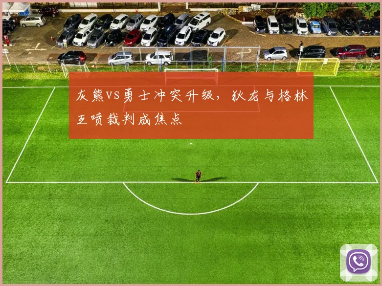 灰熊vs勇士冲突升级,狄龙与格林互喷裁判成焦点