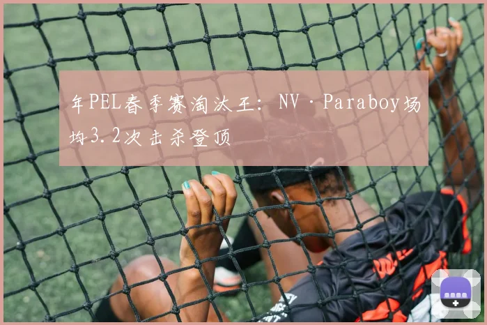 年PEL春季赛淘汰王：NV·Paraboy场均3.2次击杀登顶
