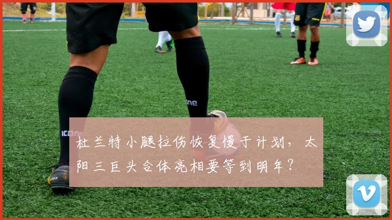 杜兰特小腿拉伤恢复慢于计划，太阳三巨头合体亮相要等到明年？