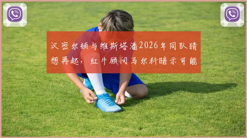 汉密尔顿与维斯塔潘2026年同队猜想再起，红牛顾问马尔科暗示可能性